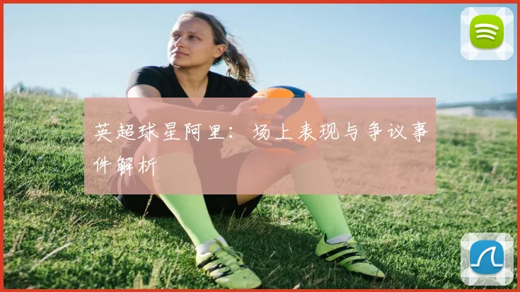 英超球星阿里：场上表现与争议事件解析