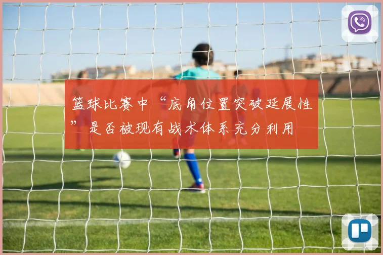 篮球比赛中“底角位置突破延展性”是否被现有战术体系充分利用