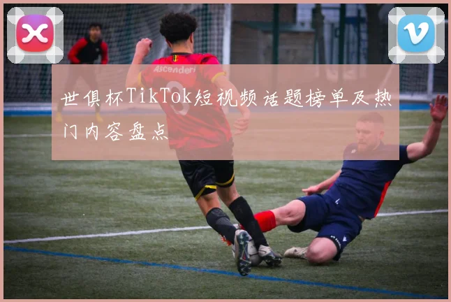 世俱杯TikTok短视频话题榜单及热门内容盘点