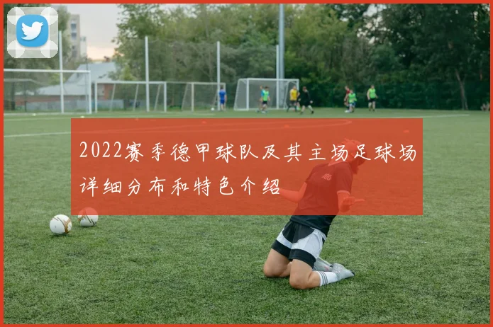 2022赛季德甲球队及其主场足球场详细分布和特色介绍