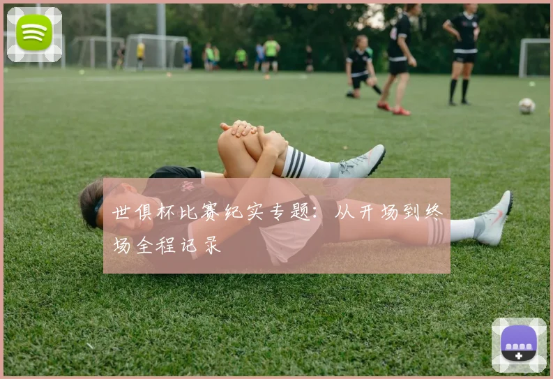 世俱杯比赛纪实专题：从开场到终场全程记录