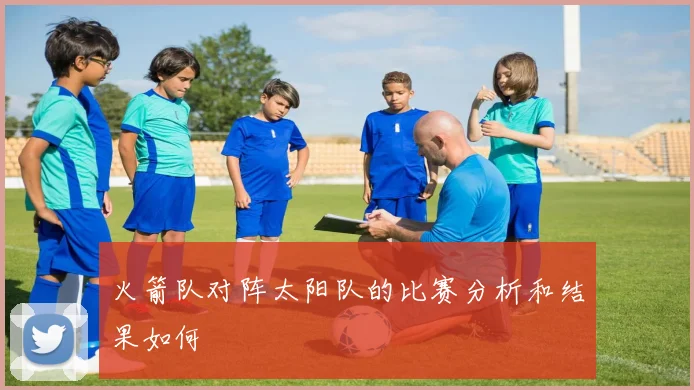 火箭队对阵太阳队的比赛分析和结果如何