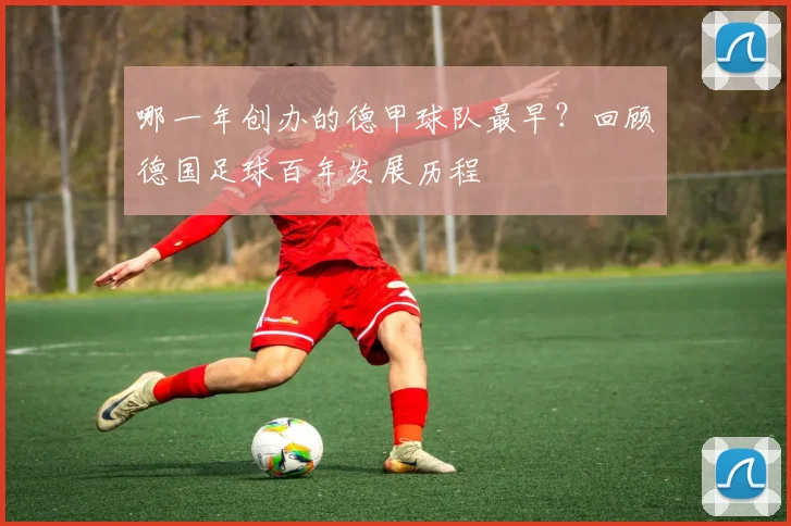 哪一年创办的德甲球队最早？回顾德国足球百年发展历程