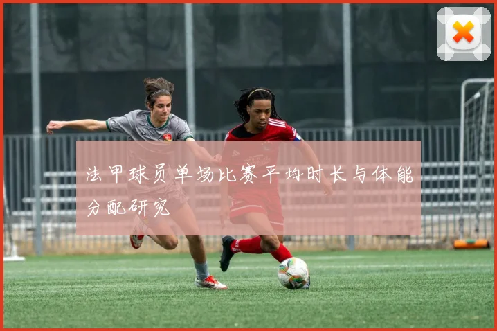 法甲球员单场比赛平均时长与体能分配研究