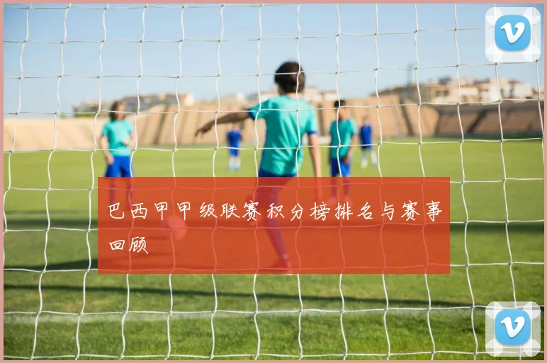 巴西甲甲级联赛积分榜排名与赛事回顾