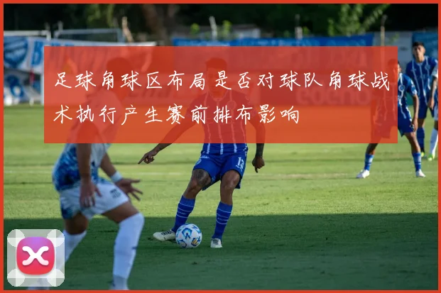 足球角球区布局是否对球队角球战术执行产生赛前排布影响