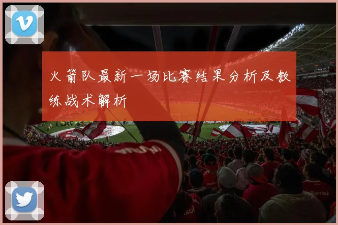火箭队最新一场比赛结果分析及教练战术解析