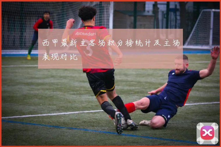 西甲最新主客场积分榜统计及主场表现对比