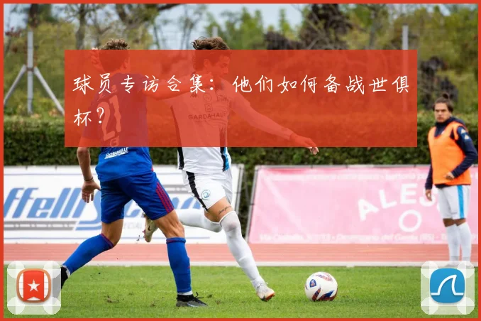球员专访合集：他们如何备战世俱杯？