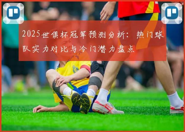 2025世俱杯冠军预测分析：热门球队实力对比与冷门潜力盘点