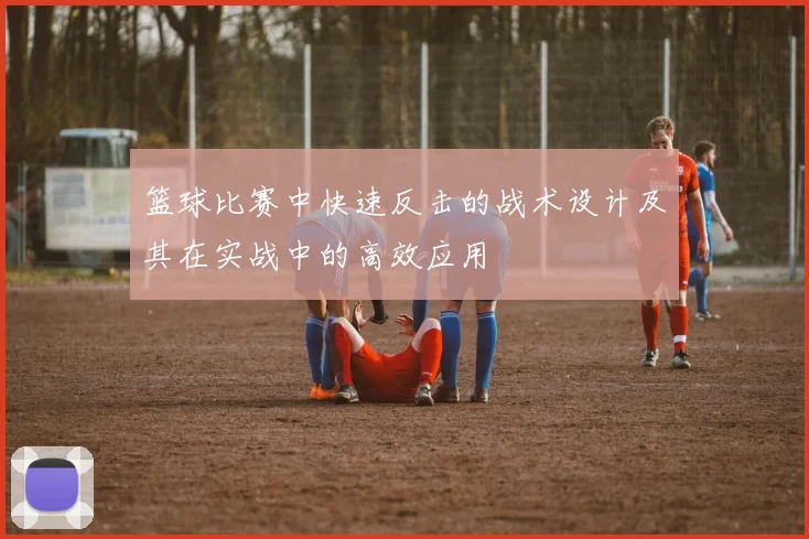 篮球比赛中快速反击的战术设计及其在实战中的高效应用