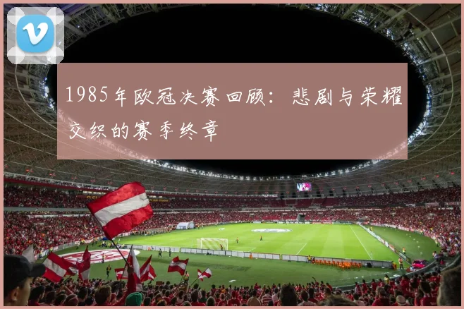 1985年欧冠决赛回顾：悲剧与荣耀交织的赛季终章